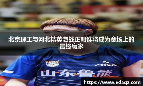 北京理工与河北精英激战正酣谁将成为赛场上的最终赢家