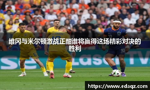 维冈与米尔顿激战正酣谁将赢得这场精彩对决的胜利